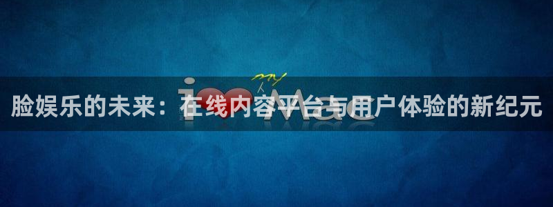 开丰娱乐登录网：脸娱乐的未来：在线内容平台与用户体验的新纪元